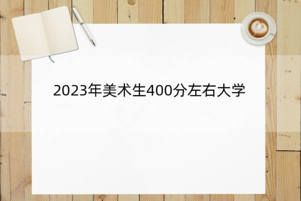 2023年美术生400分左右大学 美术生400分可以报考的大学