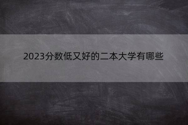 2023分数低又好的二本大学有哪些 2023哪些二本哪些最吃香