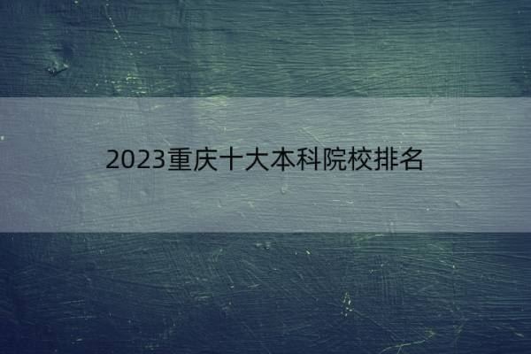 2023重庆十大本科院校排名 重庆十大本科院校排名整理