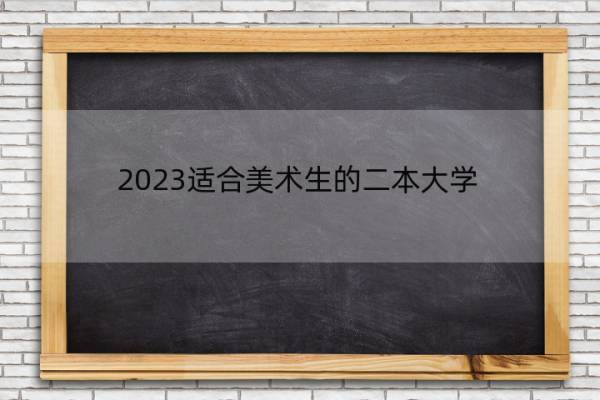 2023适合美术生的二本大学 美术类的二本大学有哪些