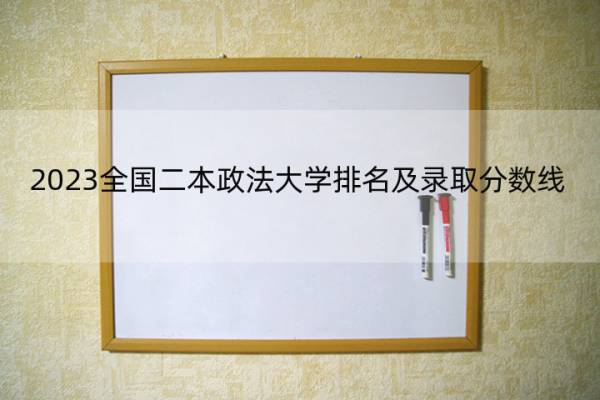 2023全国二本政法大学排名及录取分数线 2023全国二本政法大学排行榜