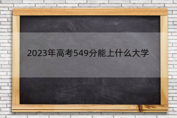 2023年高考549分能上什么大学 高考549分左右的大学名单