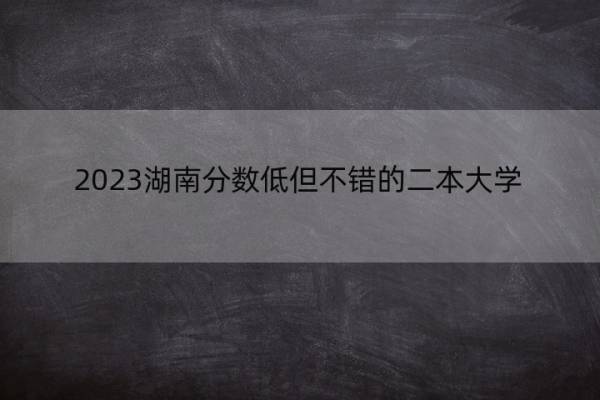 2023湖南分数低但不错的二本大学 湖南好考的二本大学名单