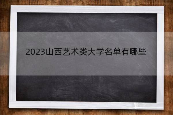 2023山西艺术类大学名单有哪些 2023山西艺术类大学名单