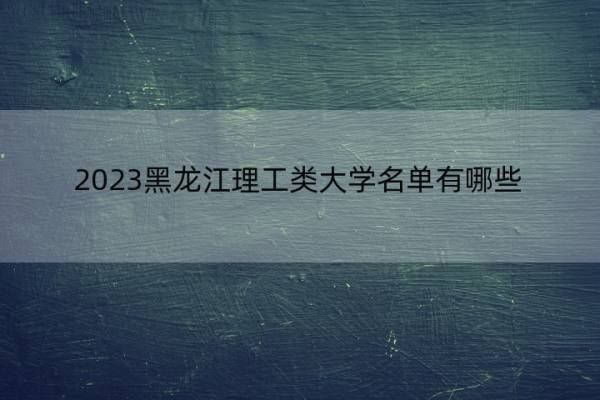 2023黑龙江理工类大学名单有哪些 理工类大学名单可以去大学是哪个