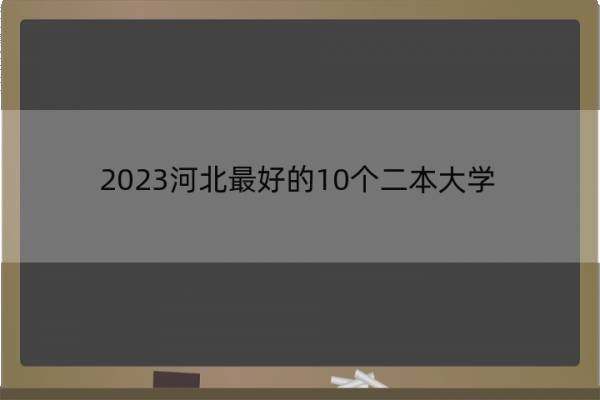 2023河北最好的10个二本大学 2023河北什么二本大学最好