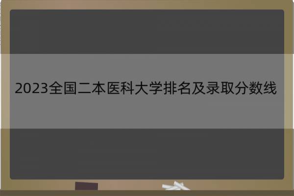 2023全国二本医科大学排名及录取分数线 国内二本医科大学名单