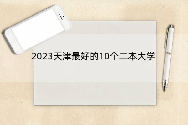 2023天津最好的10个二本大学 2023天津什么二本大学最好