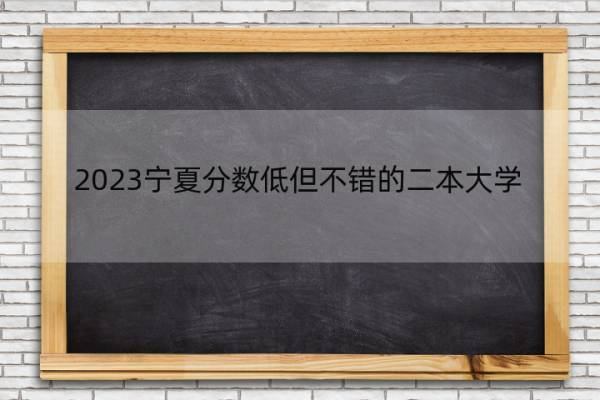2023宁夏分数低但不错的二本大学 宁夏好考的二本大学名单
