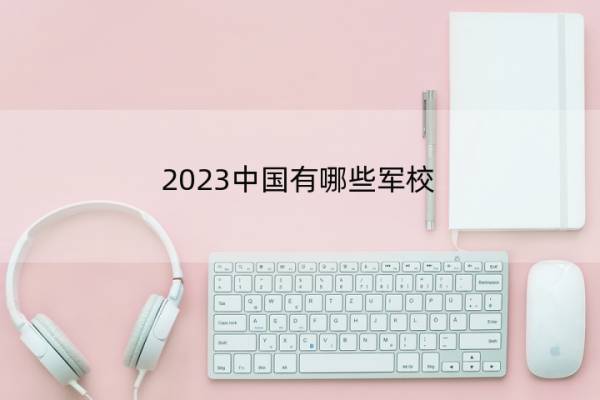 2023中国有哪些军校 国内军校名单一览