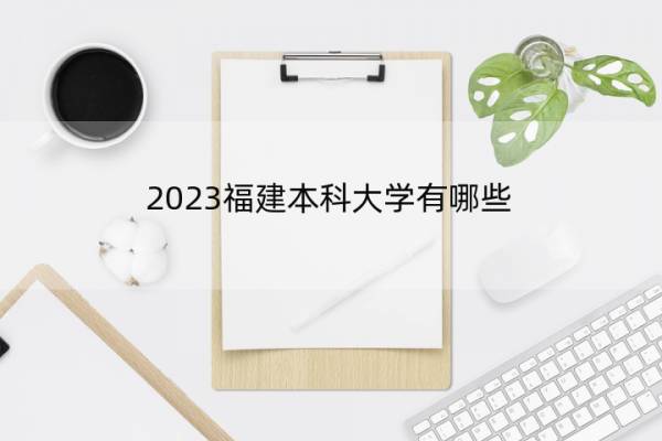 2023福建本科大学有哪些 2023福建本科大学院校名单一览表