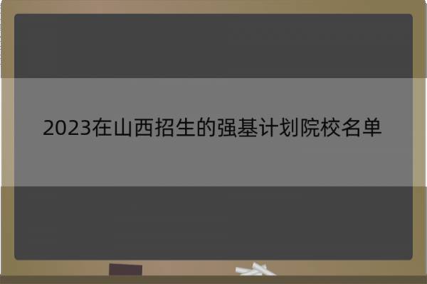 2023在山西招生的强基计划院校名单 2023在山西招生的强基计划院校有哪些