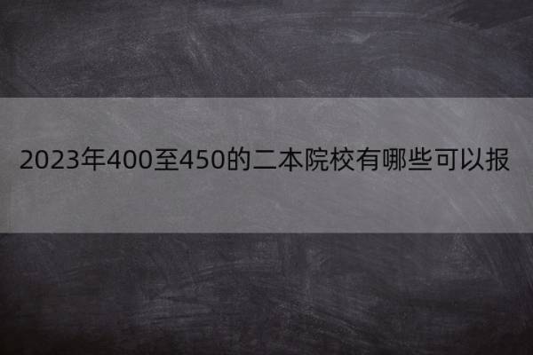 2023年400至450的二本院校有哪些可以报 高考400-450左右能报哪些大学