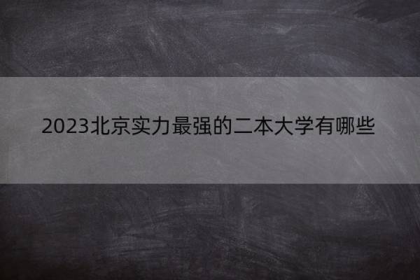 2023北京实力最强的二本大学有哪些 2023北京最好的二本大学名单