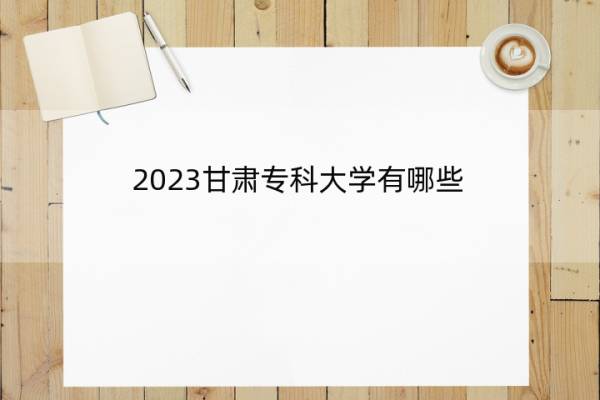 2023甘肃专科大学有哪些 2023甘肃专科(高职)大学有哪些
