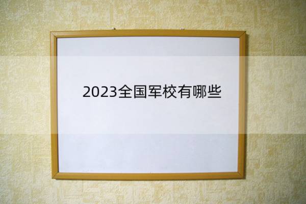 2023全国军校有哪些 国内军校名单及所在位置