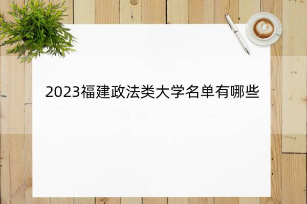 2023福建政法类大学名单有哪些 2023福建政法类大学名单