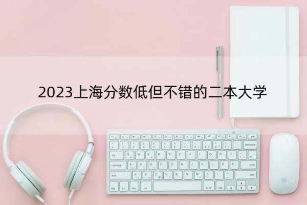 2023上海分数低但不错的二本大学 上海好考的二本大学名单