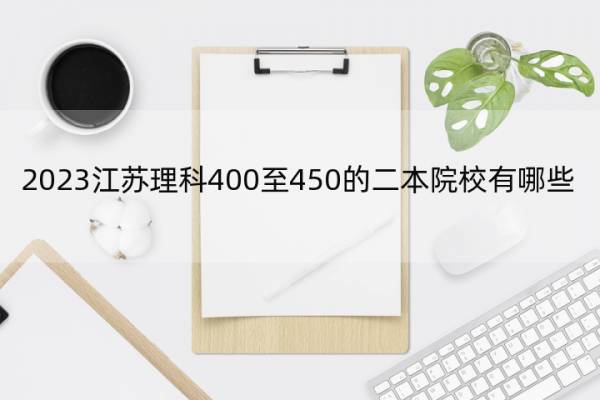 2023江苏理科400至450的二本院校有哪些 江苏理科400至450的二本院校