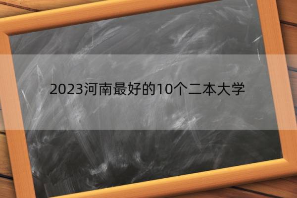 2023河南最好的10个二本大学 2023河南什么二本大学最好