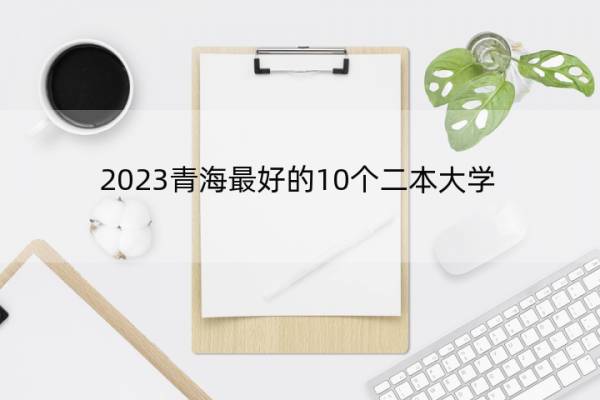 2023青海最好的10个二本大学 2023青海什么二本大学最好