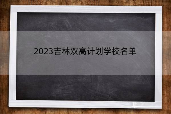 2023吉林双高计划学校名单 吉林双高计划学校有哪些