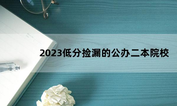 2023低分捡漏的公办二本院校 2023哪些二本公办大学适合压线考生