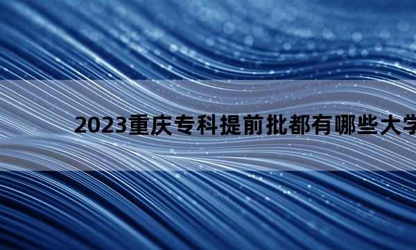 2023重庆专科提前批都有哪些大学 2023重庆专科提前批大学名单
