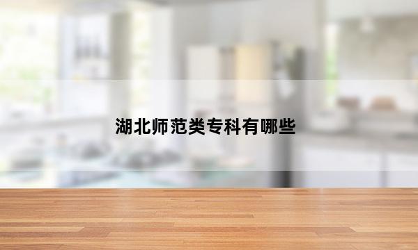 湖北师范类专科有哪些 湖北师范类专科学校