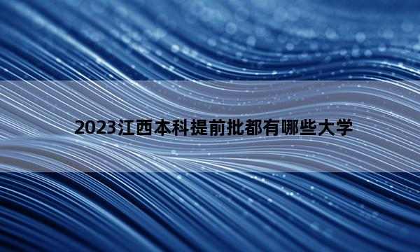 2023江西本科提前批都有哪些大学 2023江西本科提前批大学名单