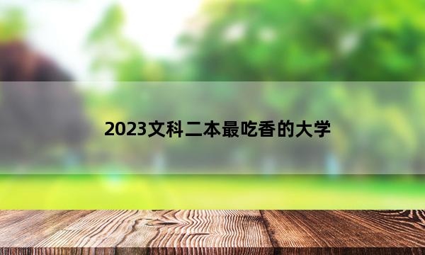 2023文科二本最吃香的大学 2023文科二本的好学校有哪些