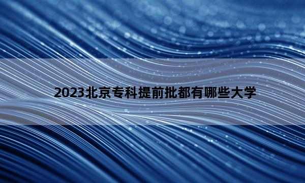 2023北京专科提前批都有哪些大学 2023北京专科提前批大学名单