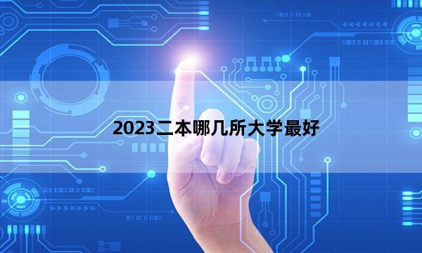 2023二本哪几所大学最好 2023哪些二本热门实力强