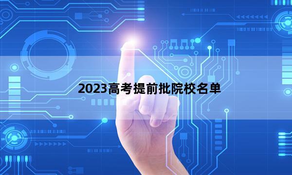 2023高考提前批院校名单 高考提前批院校有哪些_1