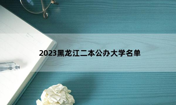 2023黑龙江二本公办大学名单 黑龙江二本公办院校名单