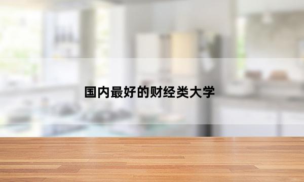 国内最好的财经类大学 2023哪些财经类大学值得报考