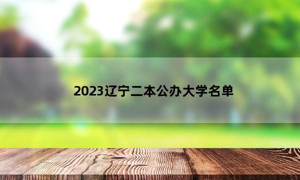 2023辽宁二本公办大学名单 辽宁二本公办院校名单