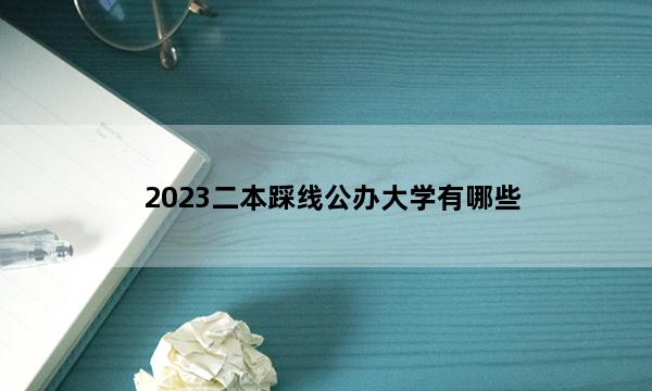 2023二本踩线公办大学有哪些 二本压线考生能报考的大学