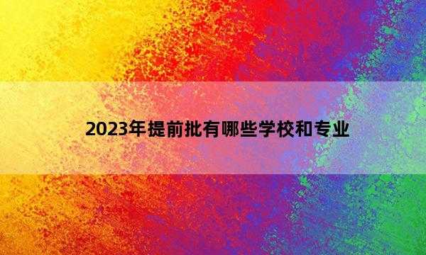 2023年提前批有哪些学校和专业 提前批有哪些学校和专业