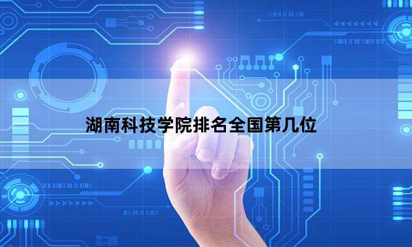 湖南科技学院排名全国第几位_(2023已更新)湖南科技学院排名全国排行榜