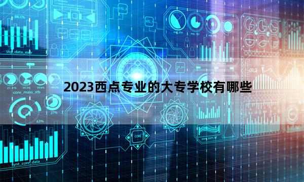 2023西点专业的大专学校有哪些 西点专业的大专学校