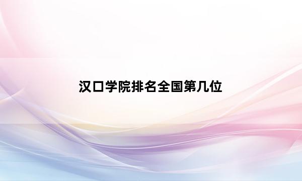 汉口学院排名全国第几位_(2023已更新)汉口学院排名全国排行榜