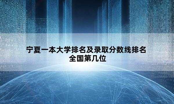宁夏一本大学排名及录取分数线排名全国第几位_(2023已更新)宁夏一本大学排名及录取分数线排名全国排行榜