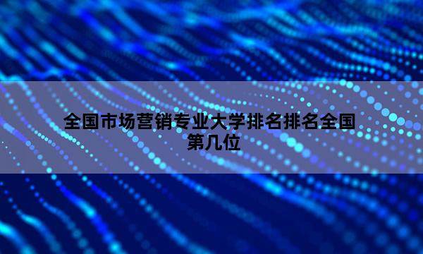 全国市场营销专业大学排名排名全国第几位_(2023已更新)全国市场营销专业大学排名排名全国排行榜