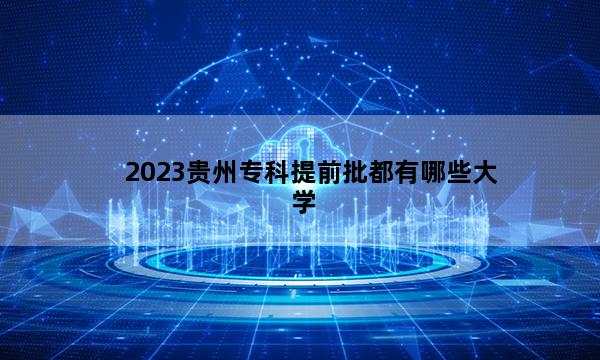 2023贵州专科提前批都有哪些大学 2023贵州专科提前批大学名单