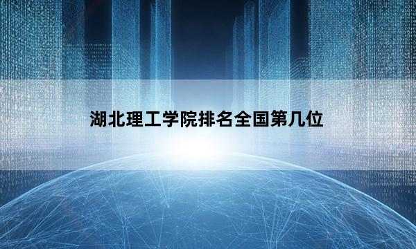 湖北理工学院排名全国第几位_(2023已更新)湖北理工学院排名全国排行榜