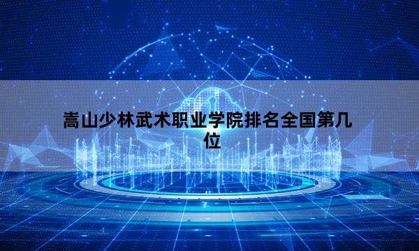 嵩山少林武术职业学院排名全国第几位_(2023已更新)嵩山少林武术职业学院排名全国排行榜