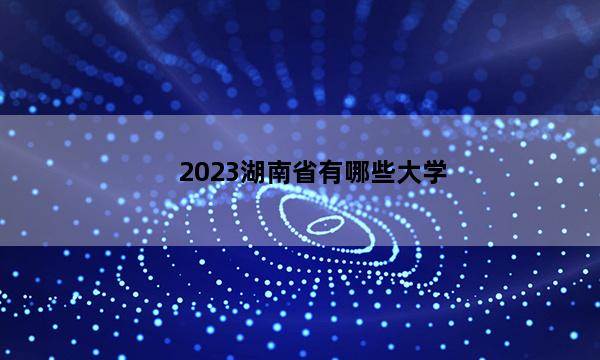 2023湖南省有哪些大学 湖南本专科大学有哪些