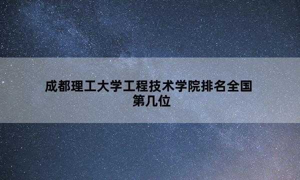 成都理工大学工程技术学院排名全国第几位_(2023已更新)成都理工大学工程技术学院排名全国排行榜