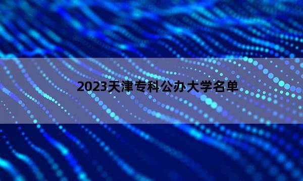 2023天津专科公办大学名单 天津专科公办院校名单